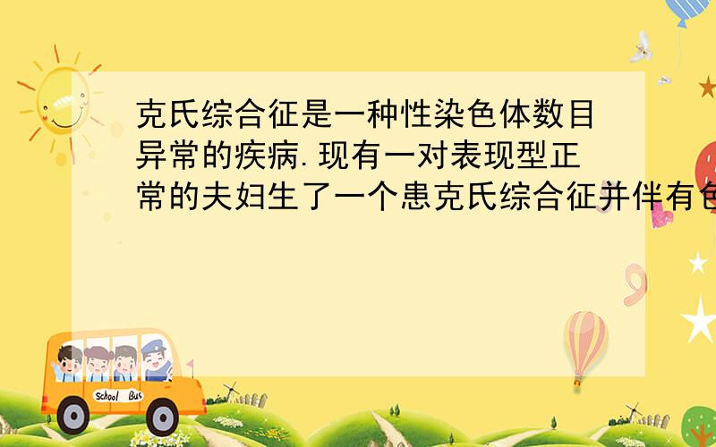 克氏综合征是一种性染色体数目异常的疾病.现有一对表现型正常的夫妇生了一个患克氏综合征并伴有色盲的男孩,该男孩的染色体组成为44+XXY.请回答：假设上述夫妇的染色体不分离只是发生