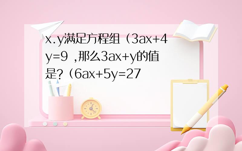 x.y满足方程组（3ax+4y=9 ,那么3ax+y的值是?（6ax+5y=27