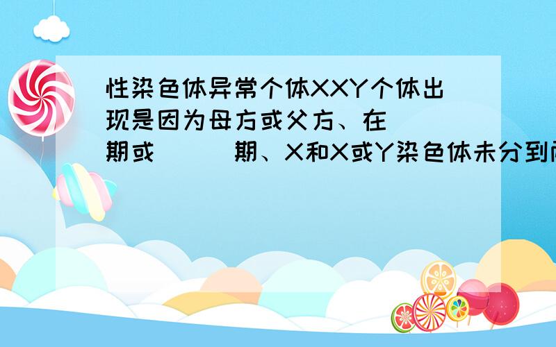 性染色体异常个体XXY个体出现是因为母方或父方、在___期或___期、X和X或Y染色体未分到两个子细胞中.XYY个体出现是因为_____、在___期、Y和Y染色体未分到两个子细胞中.