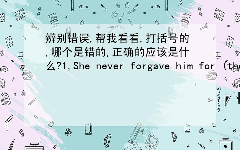 辨别错误,帮我看看,打括号的,哪个是错的,正确的应该是什么?1,She never forgave him for (the wrong) he did her. （Neither he could） rid himself of the feeling of guilt for （having treated） her （that way.2,The piano in the