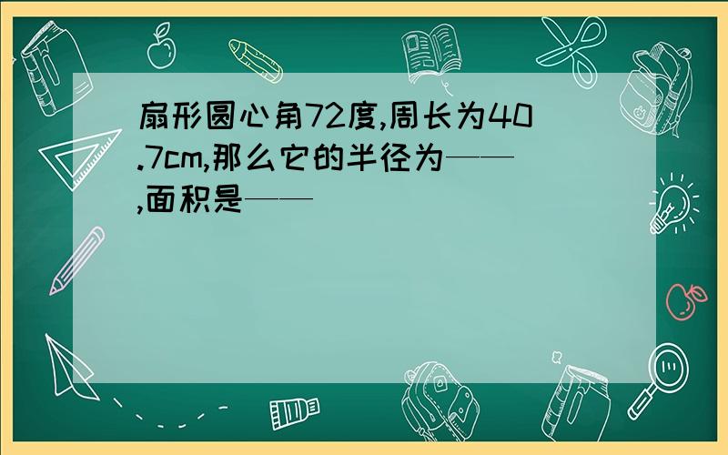 扇形圆心角72度,周长为40.7cm,那么它的半径为——,面积是——