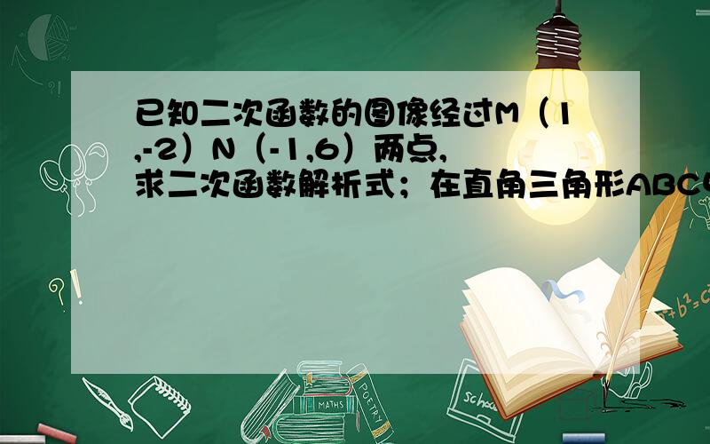 已知二次函数的图像经过M（1,-2）N（-1,6）两点,求二次函数解析式；在直角三角形ABC中,∠CAB=90°,点A,B的坐标分别为（1,0）,（0,4）,BC=5,将三角形ABC沿着X轴向右平移,当点C落在抛物线上时,求三