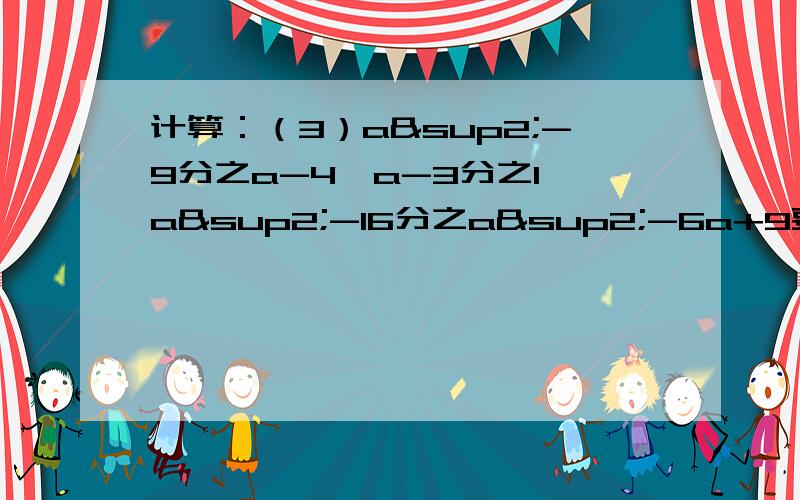 计算：（3）a²-9分之a-4÷a-3分之1*a²-16分之a²-6a+9要答案和计算过程哪里有的约分要先约分