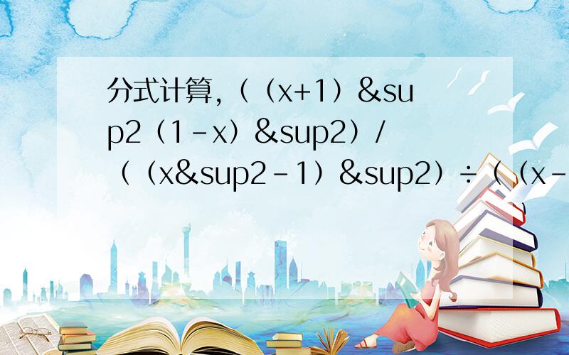 分式计算,（（x+1）²（1-x）²）/（（x²-1）²）÷（（x-1）²）/（x²-1）