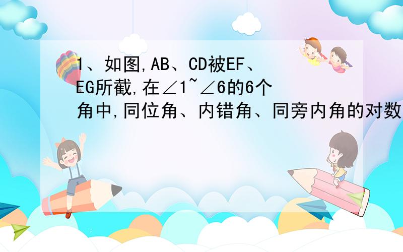 1、如图,AB、CD被EF、EG所截,在∠1~∠6的6个角中,同位角、内错角、同旁内角的对数分别是（ ）A.8、12、8 B.8、2、8 C.3、3、2 D.12、12、82、下列四句话中,其中正确的个数有（ ）①过两点有且只有