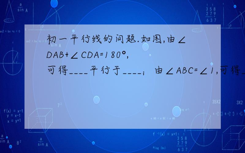 初一平行线的问题.如图,由∠DAB+∠CDA=180°,可得____平行于____；由∠ABC=∠1,可得____平行于____.