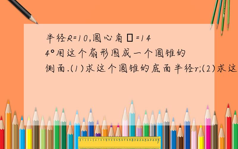 半径R=10,圆心角θ=144°用这个扇形围成一个圆锥的侧面.(1)求这个圆锥的底面半径r;(2)求这个圆锥高