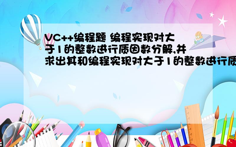 VC++编程题 编程实现对大于1的整数进行质因数分解,并求出其和编程实现对大于1的整数进行质因数分解,并求出其和.所谓整数的质因子分解是指将整数分解为其所有质数（素数）因数的积,例