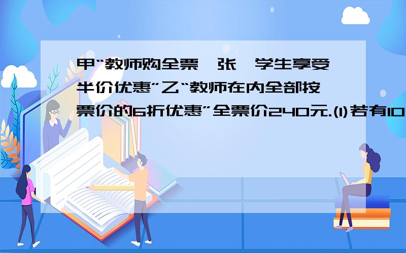 甲“教师购全票一张,学生享受半价优惠”乙“教师在内全部按票价的6折优惠”全票价240元.(1)若有10名学生,应参加哪个旅行社,并说理由.(2)当学生人数是多少是,俩家旅行社收费一样多?