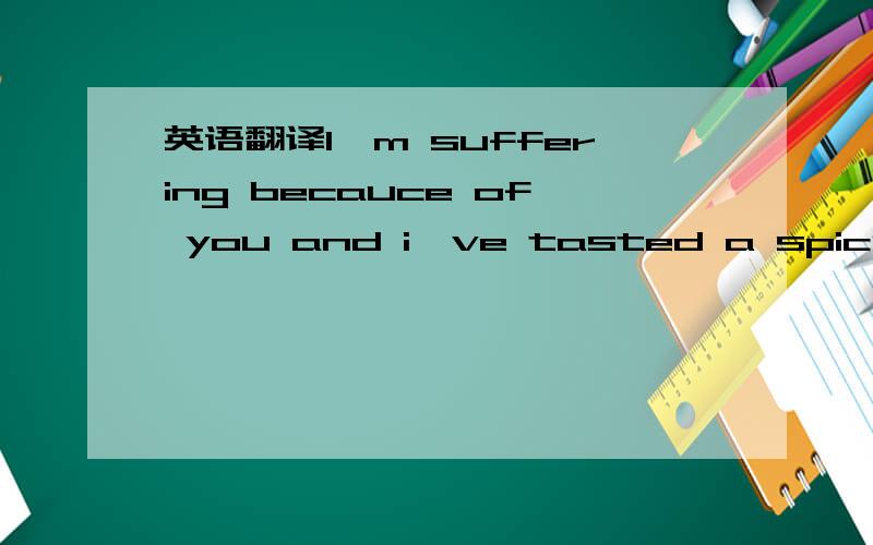 英语翻译I'm suffering becauce of you and i've tasted a spicy pain.and i have no patience anymore,i've been hurt too much.my heart is forbidden to you,oh you,who stole my feelings.oh i'm done with you I swear you give me headache.I'm so confused w