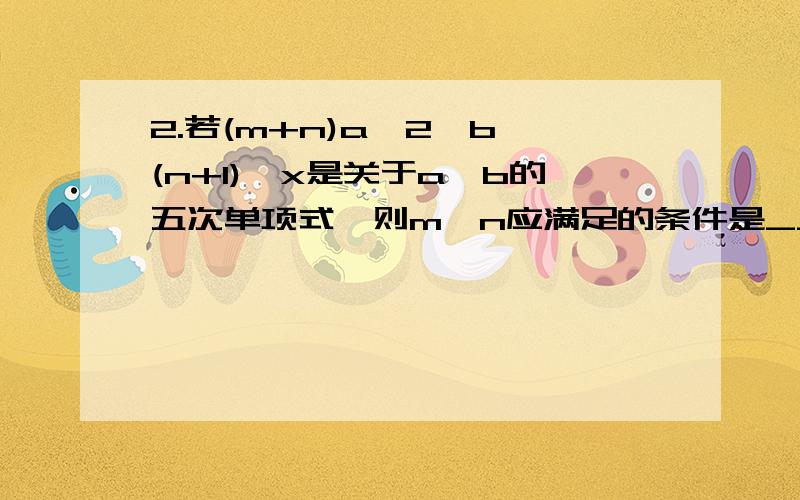 2.若(m+n)a^2*b^(n+1)*x是关于a,b的五次单项式,则m,n应满足的条件是_____.