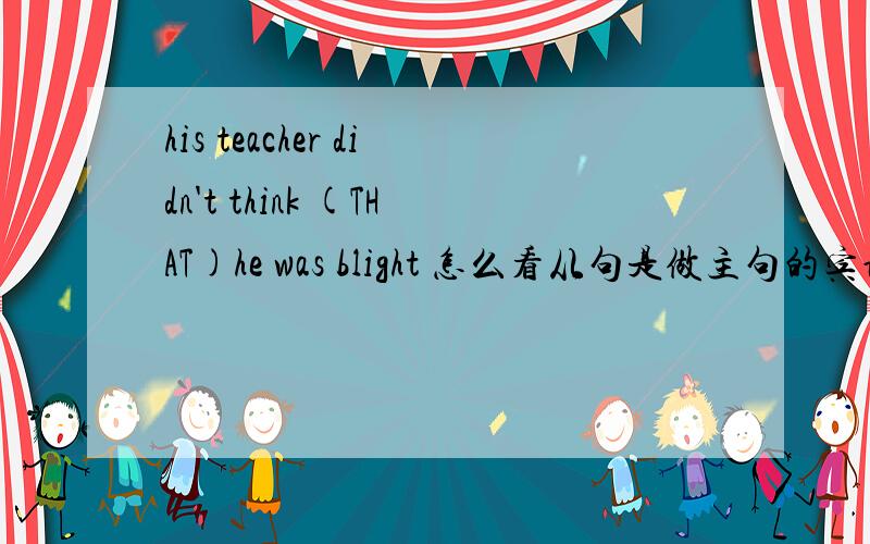 his teacher didn't think (THAT)he was blight 怎么看从句是做主句的宾语?