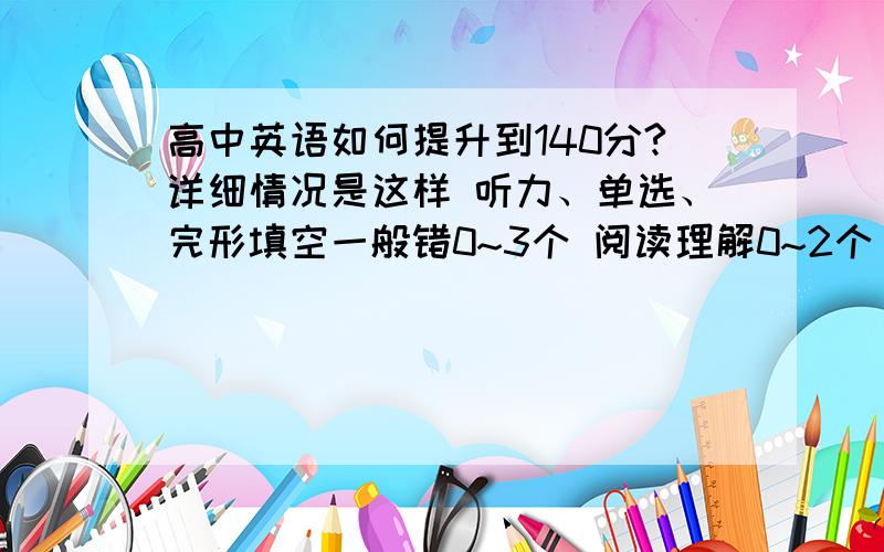 高中英语如何提升到140分?详细情况是这样 听力、单选、完形填空一般错0~3个 阅读理解0~2个 七选五通常不会错 但是我的改错和作文真是差到不行 所以只能考120多 感觉好无力 作文这块应该