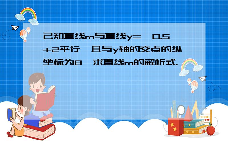 已知直线m与直线y=—0.5+2平行,且与y轴的交点的纵坐标为8,求直线m的解析式.