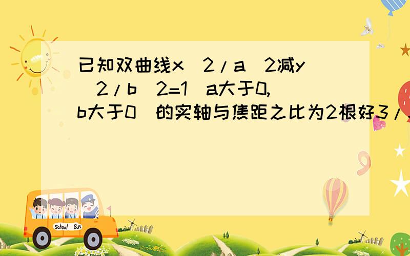 已知双曲线x^2/a^2减y^2/b^2=1(a大于0,b大于0)的实轴与焦距之比为2根好3/3,直线l过A(a,0),B(0,负b)两点...已知双曲线x^2/a^2减y^2/b^2=1(a大于0,b大于0)的实轴与焦距之比为2根好3/3,直线l过A(a,0),B(0,负b)两点,