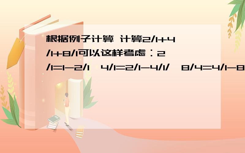 根据例子计算 计算2/1+4/1+8/1可以这样考虑：2/1=1-2/1,4/1=2/1-4/1/,8/4=4/1-8/12/1+4/1+8/1=（1-2/1）+（2/1-4/1）+（4/1-8/1）=1-8/1=8/7求1 2/1+2 4/1+3 8/1+4 16/1+5 32/1+.+10 1024/1