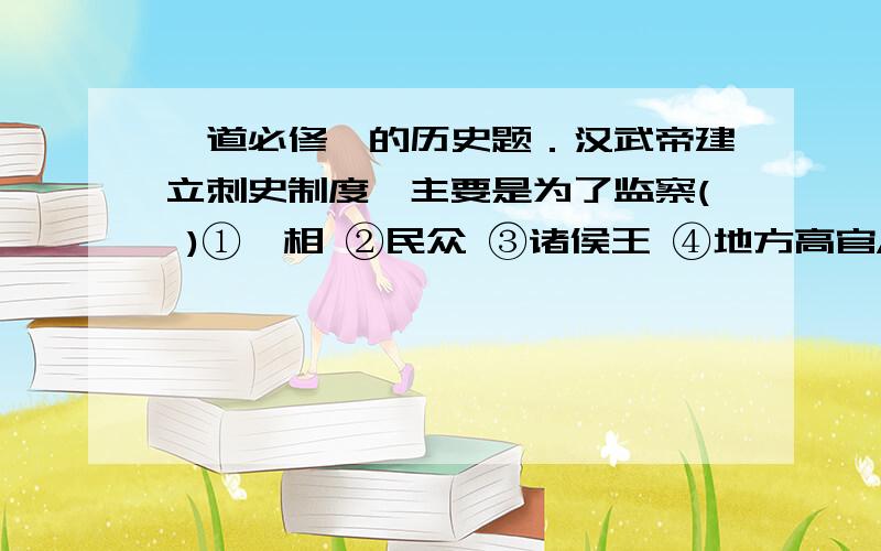 一道必修一的历史题．汉武帝建立刺史制度,主要是为了监察( )①丞相 ②民众 ③诸侯王 ④地方高官A①② B③④ C②③④ D①②③④为什么选B?求详解···