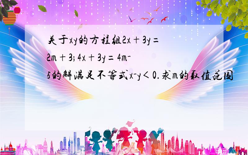 关于xy的方程组2x+3y=2m+3;4x+3y=4m-5的解满足不等式x-y＜0.求m的取值范围