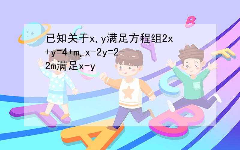 已知关于x,y满足方程组2x+y=4+m,x-2y=2-2m满足x-y