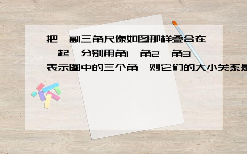 把一副三角尺像如图那样叠合在一起,分别用角1,角2,角3表示图中的三个角,则它们的大小关系是什么?