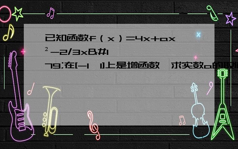 已知函数f（x）=4x+ax²-2/3x³在[-1,1]上是增函数,求实数a的取值范围