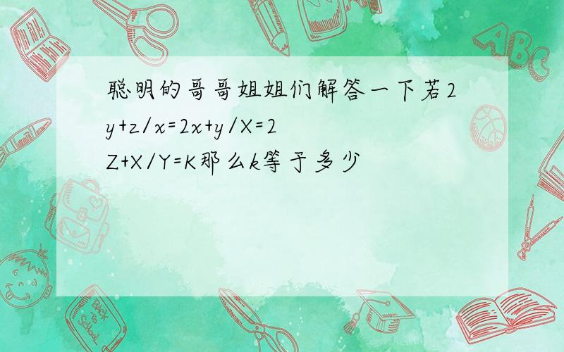 聪明的哥哥姐姐们解答一下若2y+z/x=2x+y/X=2Z+X/Y=K那么k等于多少