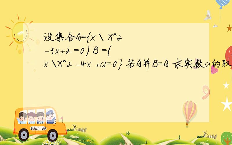 设集合A={x \ X^2 -3x+2 =0} B ={x \X^2 -4x +a=0} 若A并B=A 求实数a的取值范围