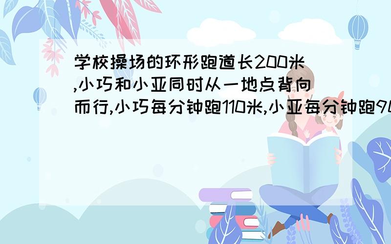 学校操场的环形跑道长200米,小巧和小亚同时从一地点背向而行,小巧每分钟跑110米,小亚每分钟跑90米,两人经过多少分钟后第二次相遇?