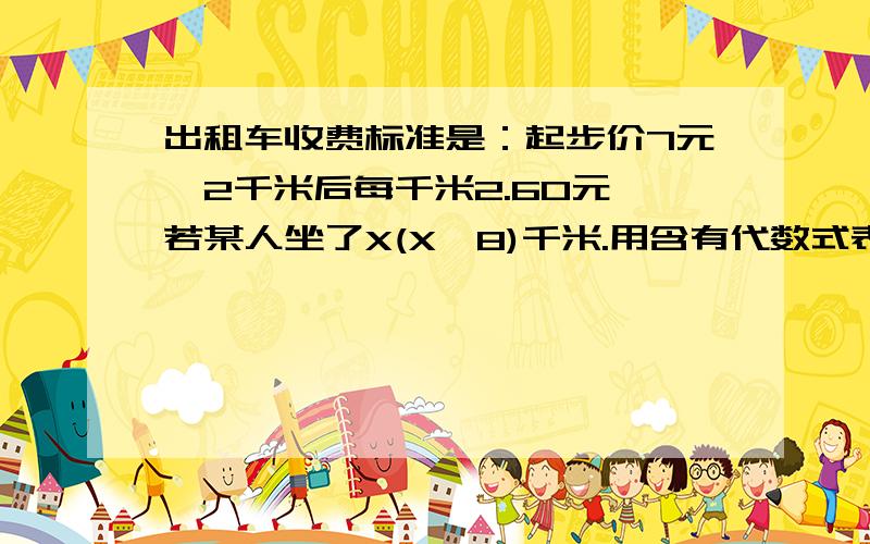 出租车收费标准是：起步价7元,2千米后每千米2.60元,若某人坐了X(X>8)千米.用含有代数式表示他应付的车费