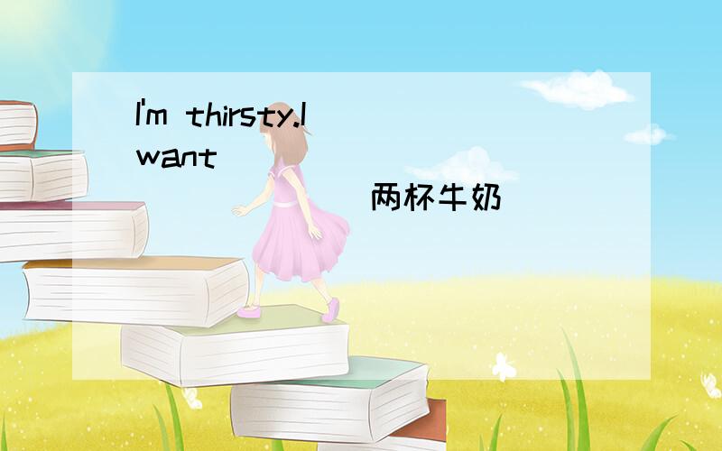 I'm thirsty.I want _______________(两杯牛奶）