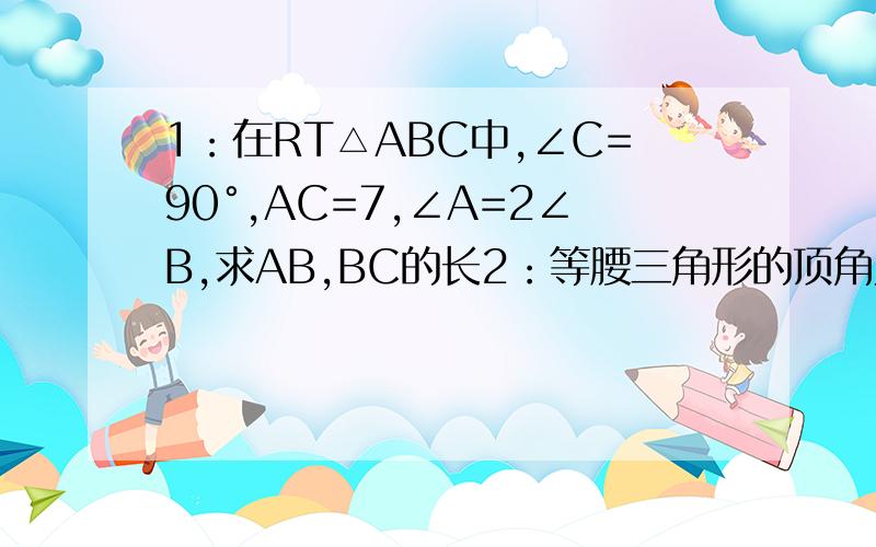 1：在RT△ABC中,∠C=90°,AC=7,∠A=2∠B,求AB,BC的长2：等腰三角形的顶角为120°,底边上的高为30厘米,求这个三角形的周长