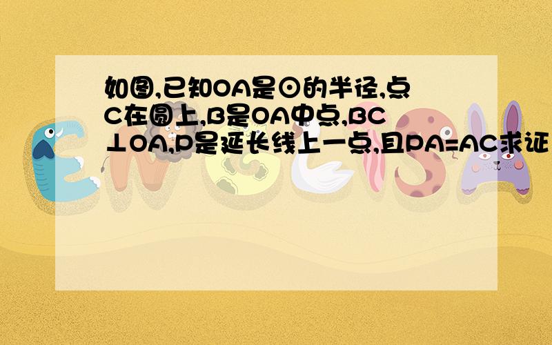 如图,已知OA是⊙的半径,点C在圆上,B是OA中点,BC⊥OA,P是延长线上一点,且PA=AC求证：PC是⊙O的切线 有效期；今晚8点前，逾期无效