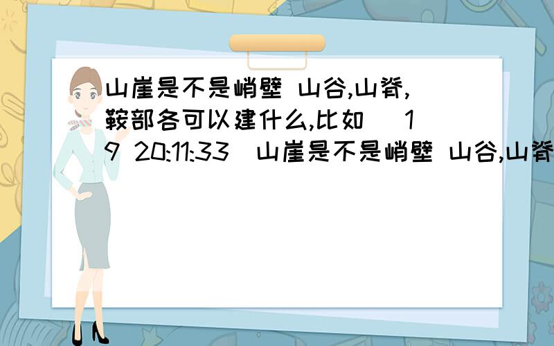 山崖是不是峭壁 山谷,山脊,鞍部各可以建什么,比如 (19 20:11:33)山崖是不是峭壁 山谷,山脊,鞍部各可以建什么,比如水电站等等