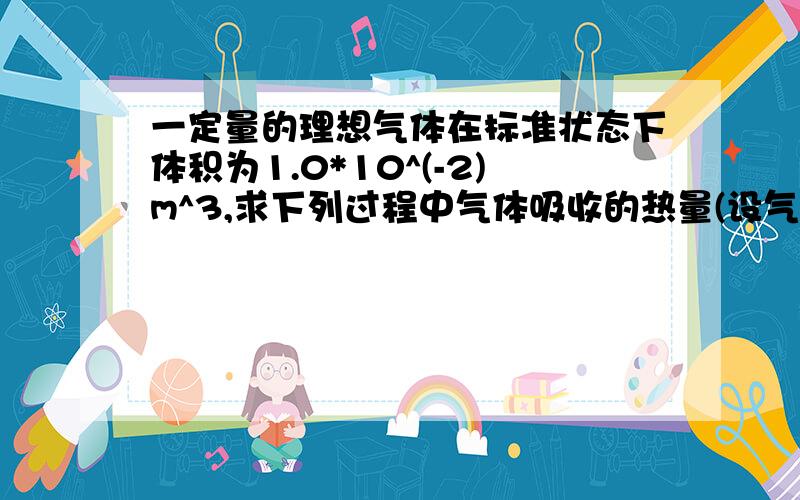 一定量的理想气体在标准状态下体积为1.0*10^(-2)m^3,求下列过程中气体吸收的热量(设气体的Cv=5R/2),求：1.等温膨胀到体积为2.0*10^(-2)m^32.先等体冷却,在等压膨胀到(1)中所达到的终态