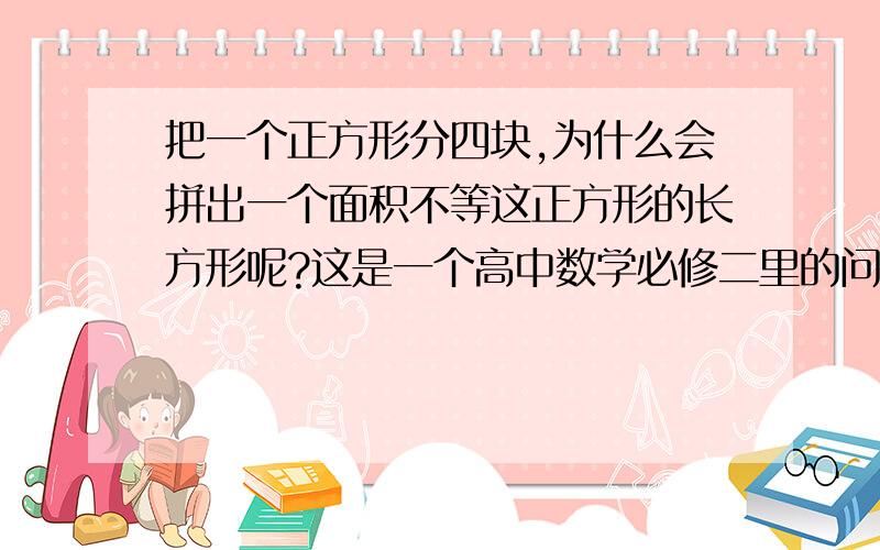 把一个正方形分四块,为什么会拼出一个面积不等这正方形的长方形呢?这是一个高中数学必修二里的问题,有谁看过这个问题,帮我回答一下.