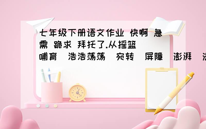 七年级下册语文作业 快啊 急需 跪求 拜托了.从摇篮  哺育  浩浩荡荡  宛转  屏障  澎湃  滋长中选用两个或两个以上的词语,至少运用一种修辞手法,写一段描绘自然景物的话.（80字之内）要60-