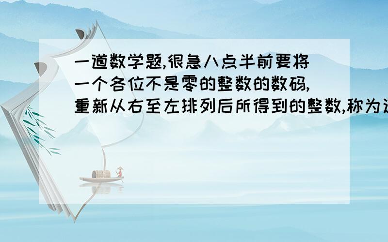 一道数学题,很急八点半前要将一个各位不是零的整数的数码,重新从右至左排列后所得到的整数,称为这个原整数的反序数,例如325的反序数是523,1376的反序数是6731.有两个三位数,和是1372,它们