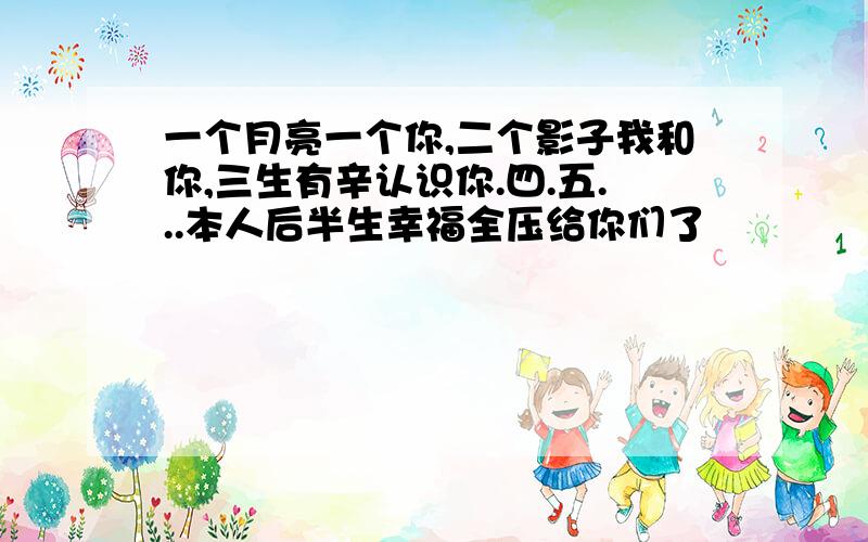 一个月亮一个你,二个影子我和你,三生有辛认识你.四.五...本人后半生幸福全压给你们了