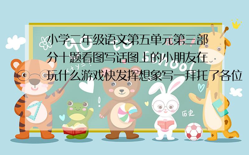 小学二年级语文第五单元第三部分十题看图写话图上的小朋友在玩什么游戏快发挥想象写一拜托了各位