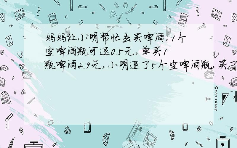 妈妈让小明帮忙去买啤酒,1个空啤酒瓶可退0.5元,单买1瓶啤酒2.9元,小明退了5个空啤酒瓶,买了7瓶啤酒,需要多少钱?