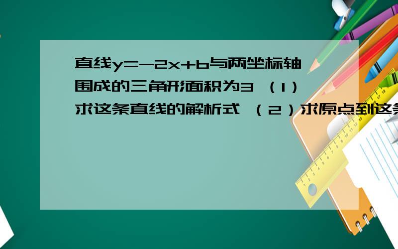 直线y=-2x+b与两坐标轴围成的三角形面积为3 （1）求这条直线的解析式 （2）求原点到这条直直线y=-2x+b与两坐标轴围成的三角形面积为3（1）求这条直线的解析式 （2）求原点到这条直线的距