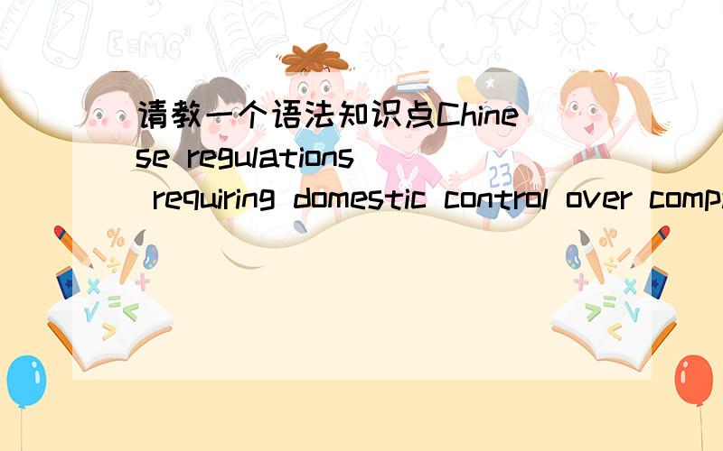 请教一个语法知识点Chinese regulations requiring domestic control over companies engaged in many kinds of financial transactions had limited the ability of eBay’s payment mechanism. 请教上文的require为何要用现在分词形式requir