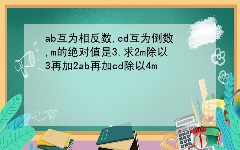 ab互为相反数,cd互为倒数,m的绝对值是3,求2m除以3再加2ab再加cd除以4m