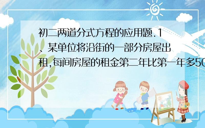 初二两道分式方程的应用题.1、某单位将沿街的一部分房屋出租,每间房屋的租金第二年比第一年多500元,所有房屋出租的租金第一年为9.6万元,第二年为10.2万元.（1）你能找出这一情境中的哪