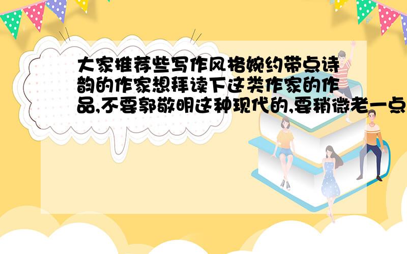 大家推荐些写作风格婉约带点诗韵的作家想拜读下这类作家的作品,不要郭敬明这种现代的,要稍微老一点,像冰心这种的,