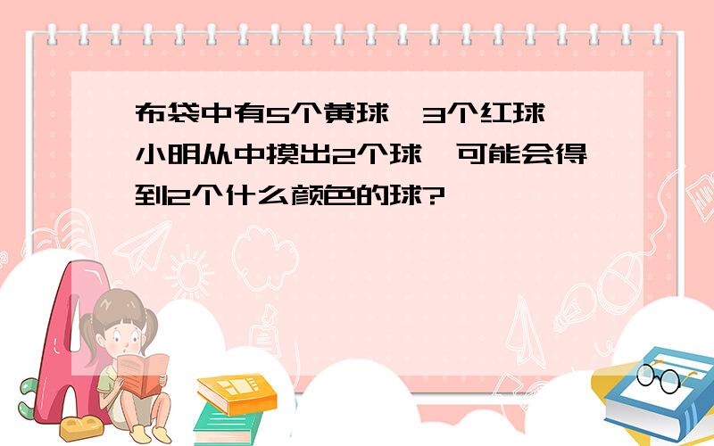 布袋中有5个黄球,3个红球,小明从中摸出2个球,可能会得到2个什么颜色的球?