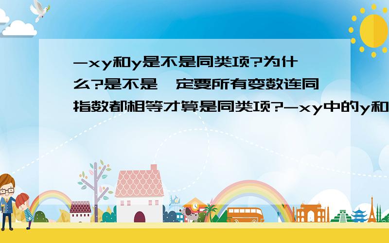 -xy和y是不是同类项?为什么?是不是一定要所有变数连同指数都相等才算是同类项?-xy中的y和y不是相同的吗？