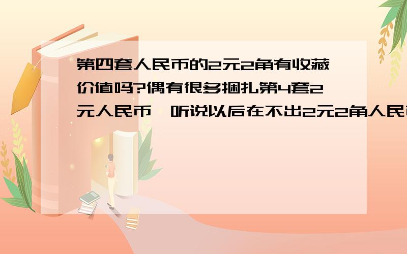 第四套人民币的2元2角有收藏价值吗?偶有很多捆扎第4套2元人民币,听说以后在不出2元2角人民币了,能有多少升值空间那谁知道?