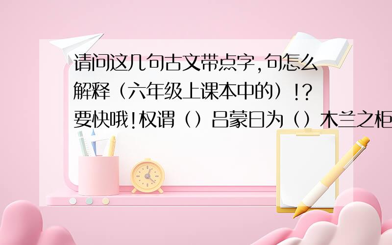 请问这几句古文带点字,句怎么解释（六年级上课本中的）!?要快哦!权谓（）吕蒙曰为（）木兰之柜宣王说（）之人之立志,顾不如蜀鄙之僧哉?