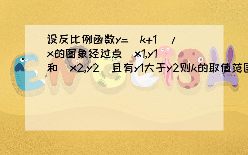 设反比例函数y=(k+1)/x的图象经过点（x1,y1)和（x2,y2)且有y1大于y2则k的取值范围是